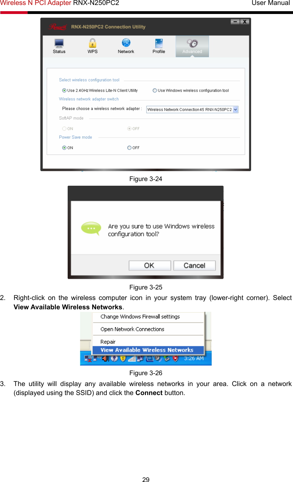 Wireless N PCI Adapter RNX-N250PC2                                       User Manual  29  Figure 3-24  Figure 3-25 2.  Right-click on the wireless computer icon in your system tray (lower-right corner). Select View Available Wireless Networks.  Figure 3-26 3.  The utility will display any available wireless networks in your area. Click on a network (displayed using the SSID) and click the Connect button. 