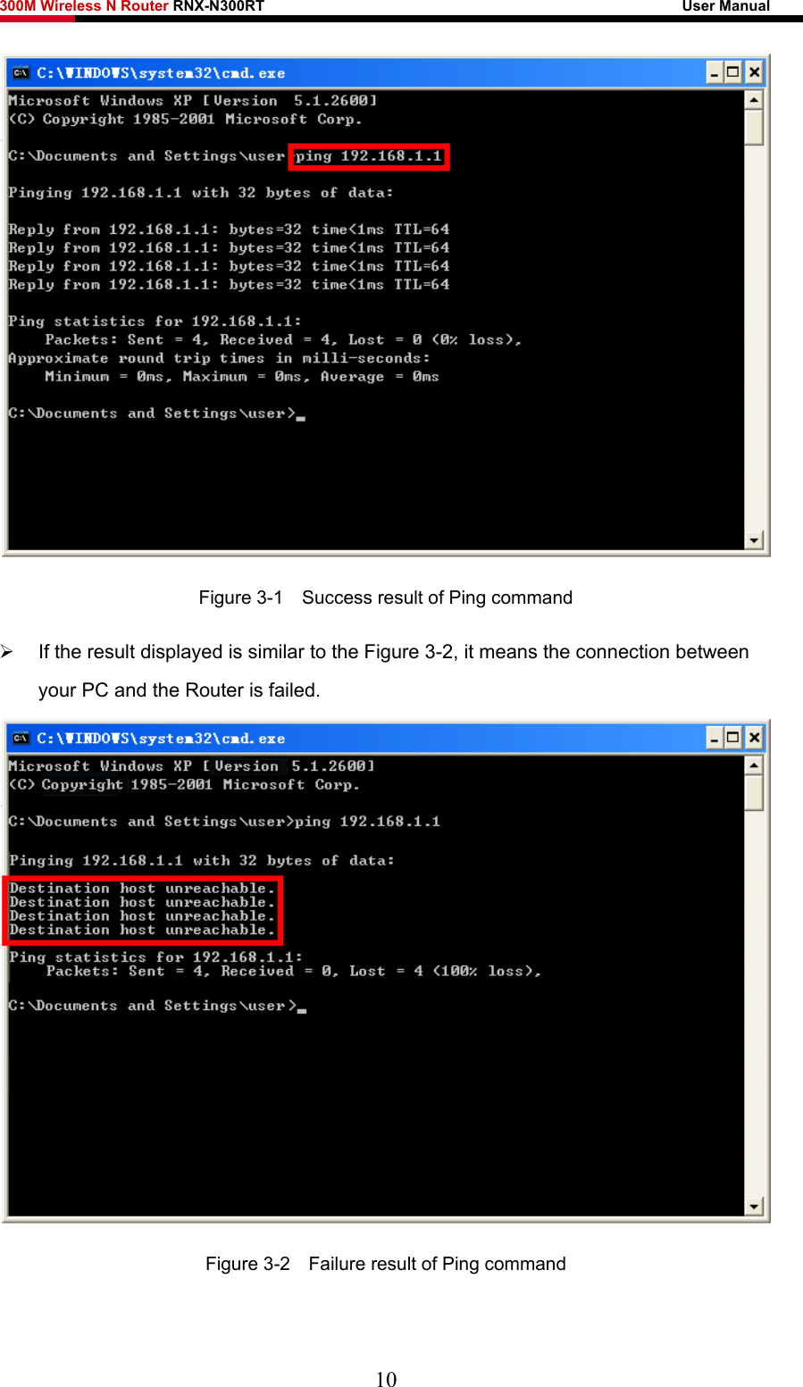 300M Wireless N Router RNX-N300RT                                                        User Manual    Figure 3-1    Success result of Ping command ¾  If the result displayed is similar to the Figure 3-2, it means the connection between your PC and the Router is failed.    Figure 3-2    Failure result of Ping command  10 