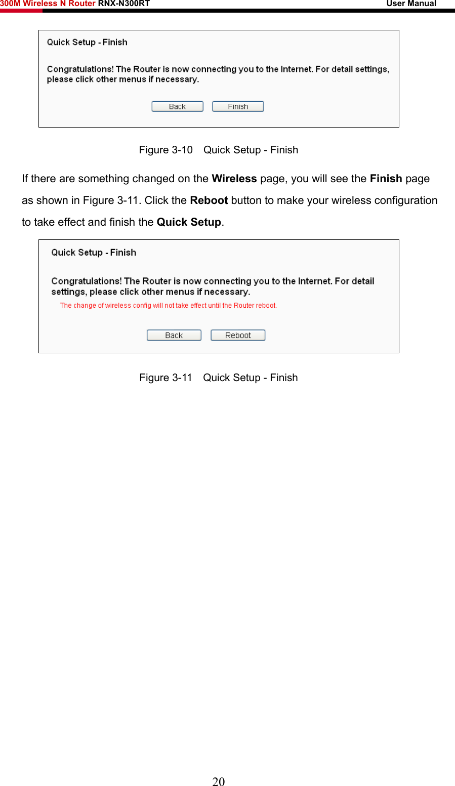 300M Wireless N Router RNX-N300RT                                                        User Manual    Figure 3-10    Quick Setup - Finish If there are something changed on the Wireless page, you will see the Finish page as shown in Figure 3-11. Click the Reboot button to make your wireless configuration to take effect and finish the Quick Setup.  Figure 3-11    Quick Setup - Finish 20 