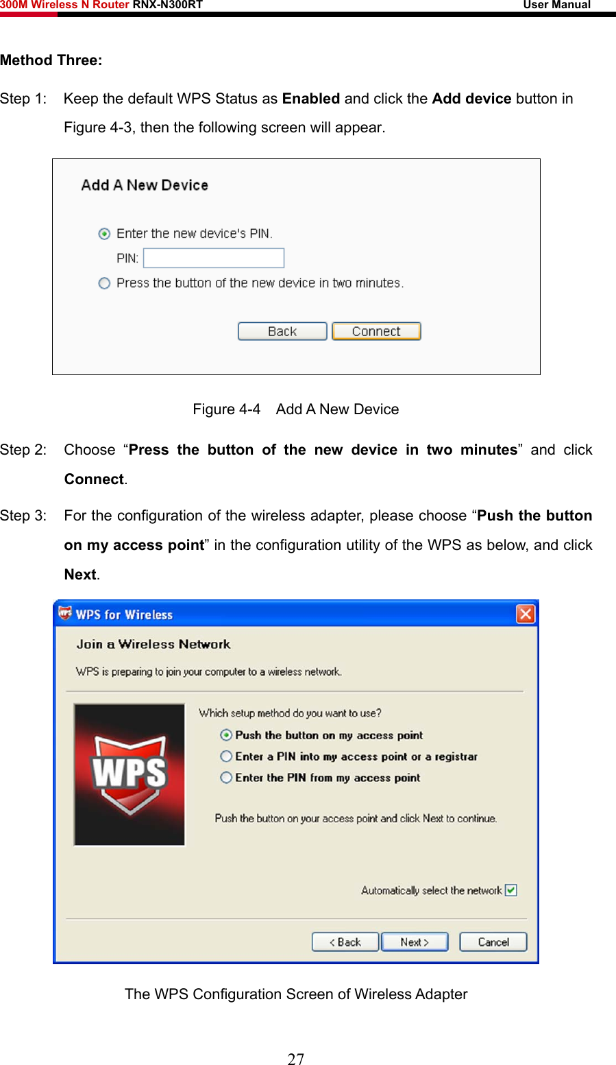 300M Wireless N Router RNX-N300RT                                                        User Manual   Method Three: Step 1:  Keep the default WPS Status as Enabled and click the Add device button in Figure 4-3, then the following screen will appear.    Figure 4-4  Add A New Device Step 2:  Choose  “Press the button of the new device in two minutes” and click Connect. Step 3:  For the configuration of the wireless adapter, please choose “Push the button on my access point” in the configuration utility of the WPS as below, and click Next.  The WPS Configuration Screen of Wireless Adapter 27 