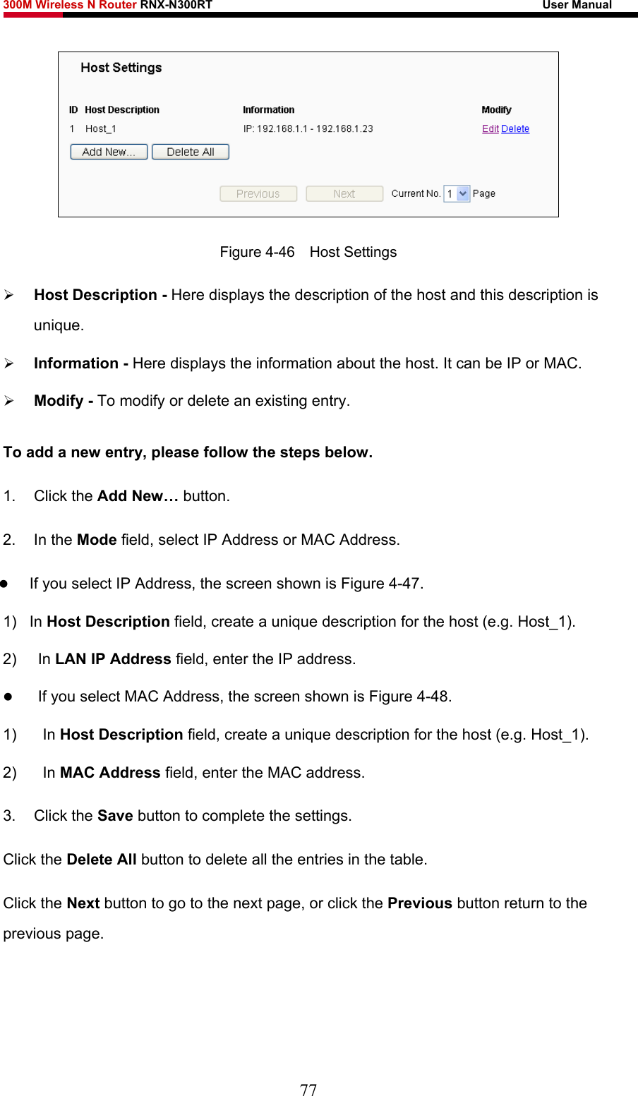 300M Wireless N Router RNX-N300RT                                                        User Manual    Figure 4-46  Host Settings ¾ Host Description - Here displays the description of the host and this description is unique.  ¾ Information - Here displays the information about the host. It can be IP or MAC.   ¾ Modify - To modify or delete an existing entry.   To add a new entry, please follow the steps below. 1. Click the Add New… button. 2. In the Mode field, select IP Address or MAC Address. z If you select IP Address, the screen shown is Figure 4-47.  1) In Host Description field, create a unique description for the host (e.g. Host_1).   2) In LAN IP Address field, enter the IP address. z If you select MAC Address, the screen shown is Figure 4-48.  1) In Host Description field, create a unique description for the host (e.g. Host_1). 2) In MAC Address field, enter the MAC address. 3. Click the Save button to complete the settings. Click the Delete All button to delete all the entries in the table. Click the Next button to go to the next page, or click the Previous button return to the previous page. 77 