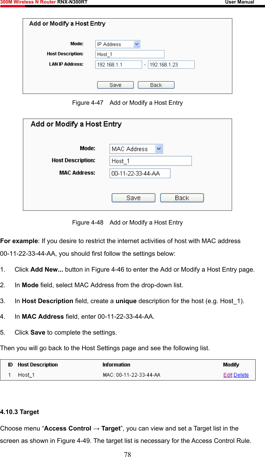 300M Wireless N Router RNX-N300RT                                                        User Manual    Figure 4-47    Add or Modify a Host Entry  Figure 4-48    Add or Modify a Host Entry For example: If you desire to restrict the internet activities of host with MAC address 00-11-22-33-44-AA, you should first follow the settings below:   1. Click Add New... button in Figure 4-46 to enter the Add or Modify a Host Entry page.   2. In Mode field, select MAC Address from the drop-down list.   3. In Host Description field, create a unique description for the host (e.g. Host_1).   4. In MAC Address field, enter 00-11-22-33-44-AA.   5. Click Save to complete the settings.   Then you will go back to the Host Settings page and see the following list.   4.10.3 Target Choose menu “Access Control → Target”, you can view and set a Target list in the screen as shown in Figure 4-49. The target list is necessary for the Access Control Rule. 78 