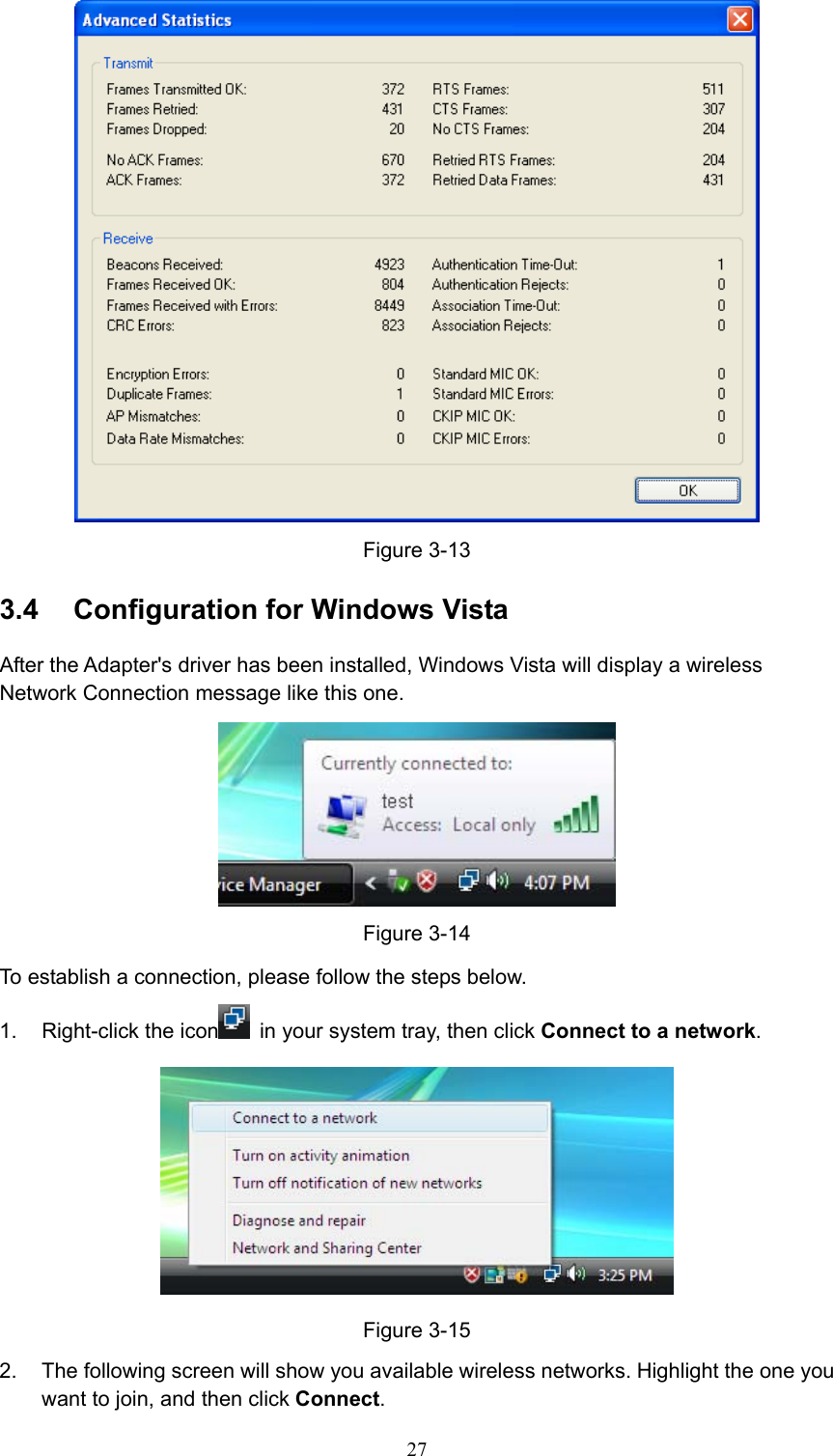  Figure 3-13 3.4  Configuration for Windows Vista After the Adapter&apos;s driver has been installed, Windows Vista will display a wireless Network Connection message like this one.  Figure 3-14 To establish a connection, please follow the steps below. 1. Right-click the icon   in your system tray, then click Connect to a network.  Figure 3-15 2.  The following screen will show you available wireless networks. Highlight the one you want to join, and then click Connect.  27