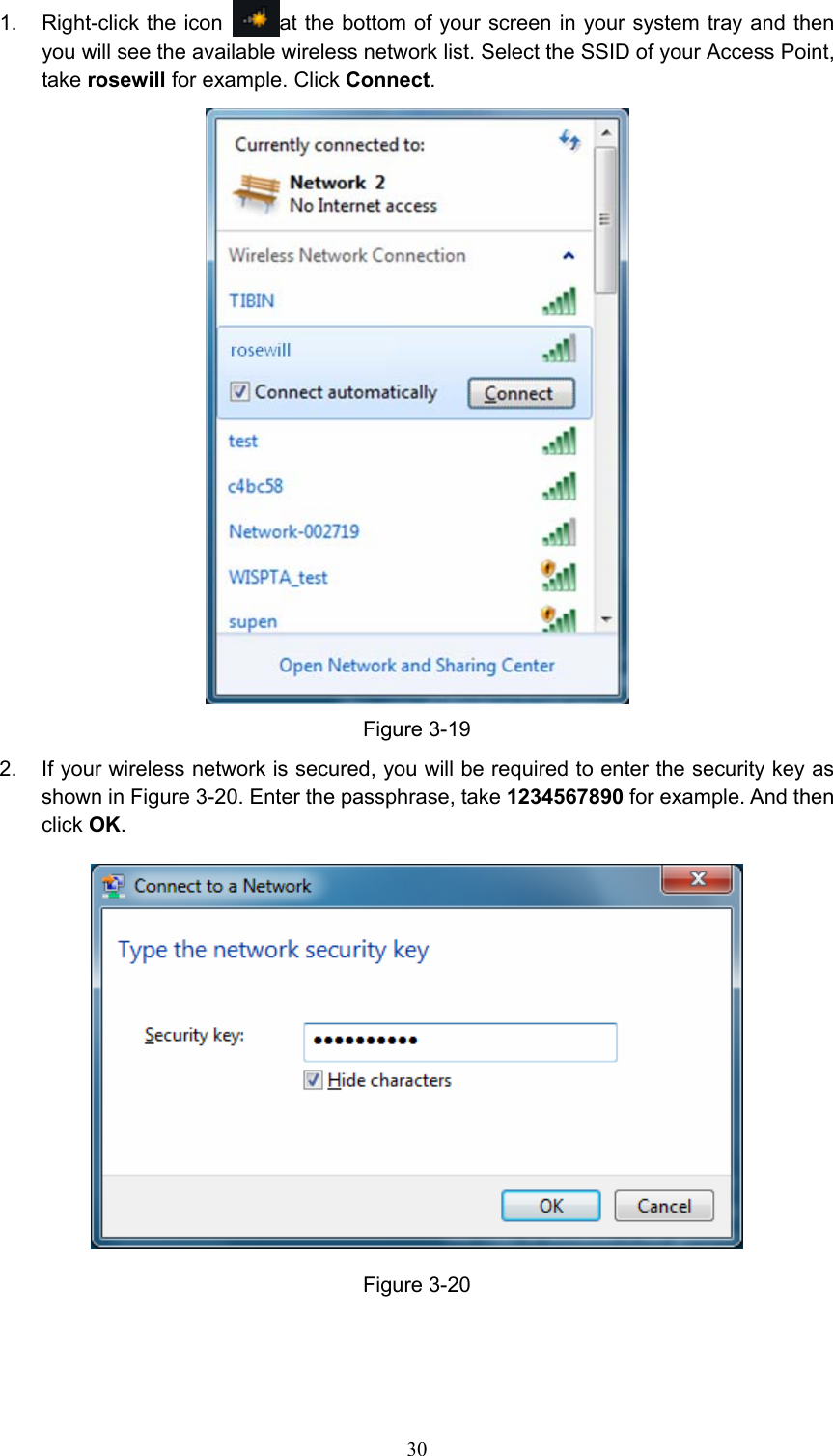 1. Right-click the icon  at the bottom of your screen in your system tray and then you will see the available wireless network list. Select the SSID of your Access Point, take rosewill for example. Click Connect.  Figure 3-19 2.  If your wireless network is secured, you will be required to enter the security key as shown in Figure 3-20. Enter the passphrase, take 1234567890 for example. And then click OK.  Figure 3-20  30