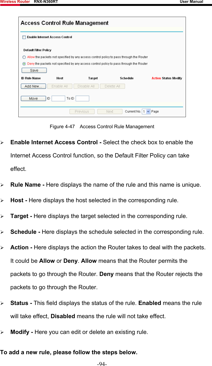 Wireless Router    RNX-N360RT                                                              User Manual    Figure 4-47    Access Control Rule Management ¾ Enable Internet Access Control - Select the check box to enable the Internet Access Control function, so the Default Filter Policy can take effect.  ¾ Rule Name - Here displays the name of the rule and this name is unique.   ¾ Host - Here displays the host selected in the corresponding rule.   ¾ Target - Here displays the target selected in the corresponding rule.   ¾ Schedule - Here displays the schedule selected in the corresponding rule.   ¾ Action - Here displays the action the Router takes to deal with the packets. It could be Allow or Deny. Allow means that the Router permits the packets to go through the Router. Deny means that the Router rejects the packets to go through the Router.   ¾ Status - This field displays the status of the rule. Enabled means the rule will take effect, Disabled means the rule will not take effect.   ¾ Modify - Here you can edit or delete an existing rule.   To add a new rule, please follow the steps below. -94- 