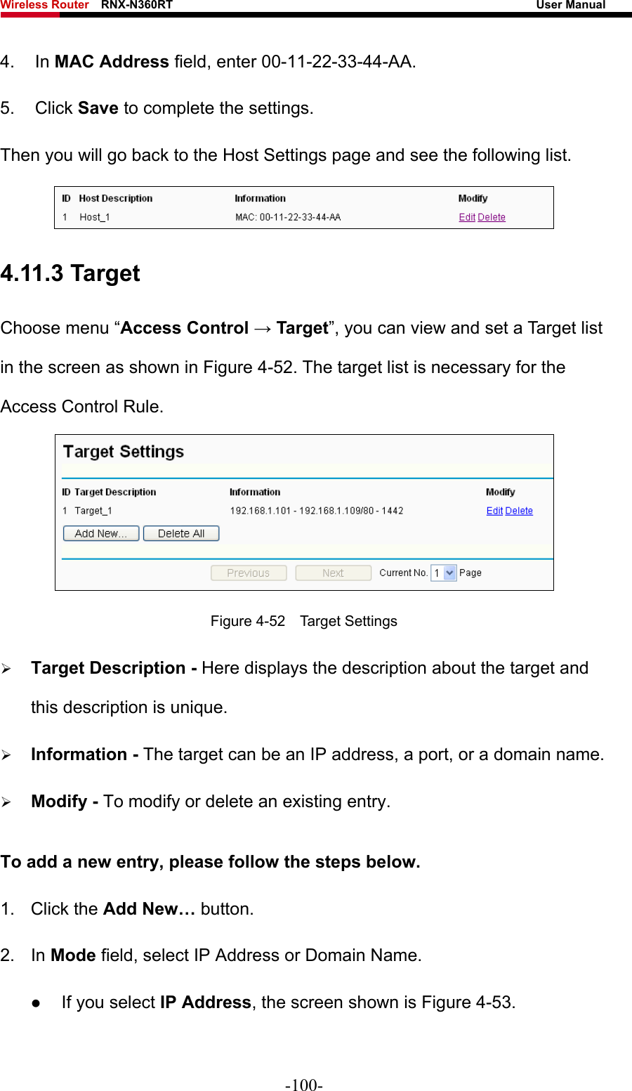 Wireless Router    RNX-N360RT                                                              User Manual   4. In MAC Address field, enter 00-11-22-33-44-AA.   5. Click Save to complete the settings.   Then you will go back to the Host Settings page and see the following list.  4.11.3 Target Choose menu “Access Control → Target”, you can view and set a Target list in the screen as shown in Figure 4-52. The target list is necessary for the Access Control Rule.  Figure 4-52  Target Settings ¾ Target Description - Here displays the description about the target and this description is unique.   ¾ Information - The target can be an IP address, a port, or a domain name.   ¾ Modify - To modify or delete an existing entry. To add a new entry, please follow the steps below. 1. Click the Add New… button. 2. In Mode field, select IP Address or Domain Name. z If you select IP Address, the screen shown is Figure 4-53.  -100- 