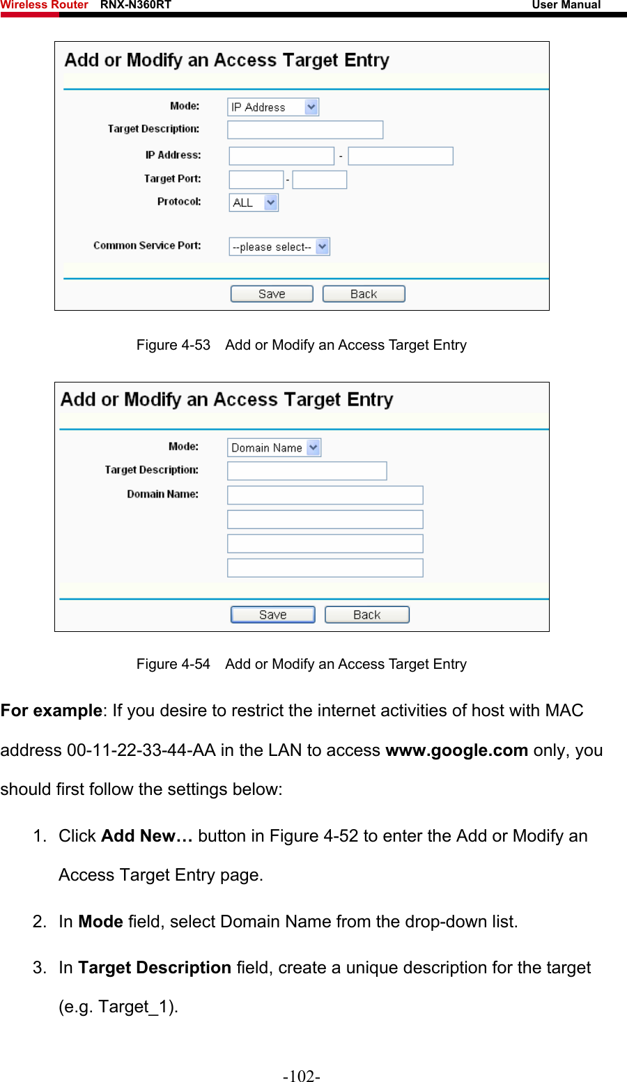 Wireless Router    RNX-N360RT                                                              User Manual    Figure 4-53    Add or Modify an Access Target Entry  Figure 4-54    Add or Modify an Access Target Entry For example: If you desire to restrict the internet activities of host with MAC address 00-11-22-33-44-AA in the LAN to access www.google.com only, you should first follow the settings below: 1. Click Add New… button in Figure 4-52 to enter the Add or Modify an Access Target Entry page.   2. In Mode field, select Domain Name from the drop-down list.   3. In Target Description field, create a unique description for the target (e.g. Target_1).   -102- 