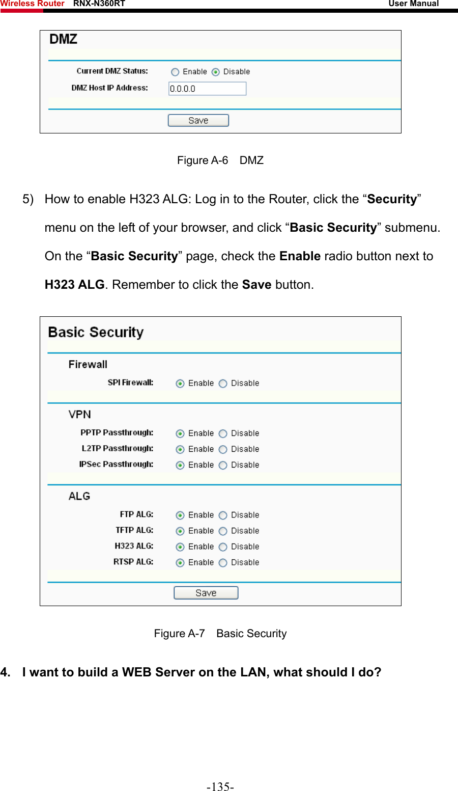 Wireless Router    RNX-N360RT                                                              User Manual    Figure A-6  DMZ 5)  How to enable H323 ALG: Log in to the Router, click the “Security” menu on the left of your browser, and click “Basic Security” submenu. On the “Basic Security” page, check the Enable radio button next to H323 ALG. Remember to click the Save button.    Figure A-7  Basic Security 4.  I want to build a WEB Server on the LAN, what should I do? -135- 