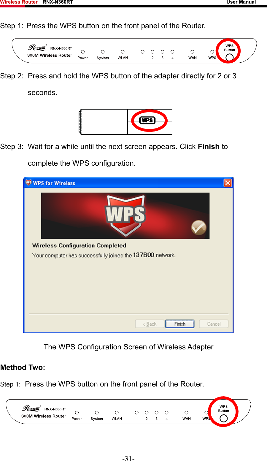 Wireless Router    RNX-N360RT                                                              User Manual   Step 1: Press the WPS button on the front panel of the Router.  Step 2:  Press and hold the WPS button of the adapter directly for 2 or 3 seconds.  Step 3:  Wait for a while until the next screen appears. Click Finish to complete the WPS configuration.  The WPS Configuration Screen of Wireless Adapter Method Two: Step 1:  Press the WPS button on the front panel of the Router.  -31- 