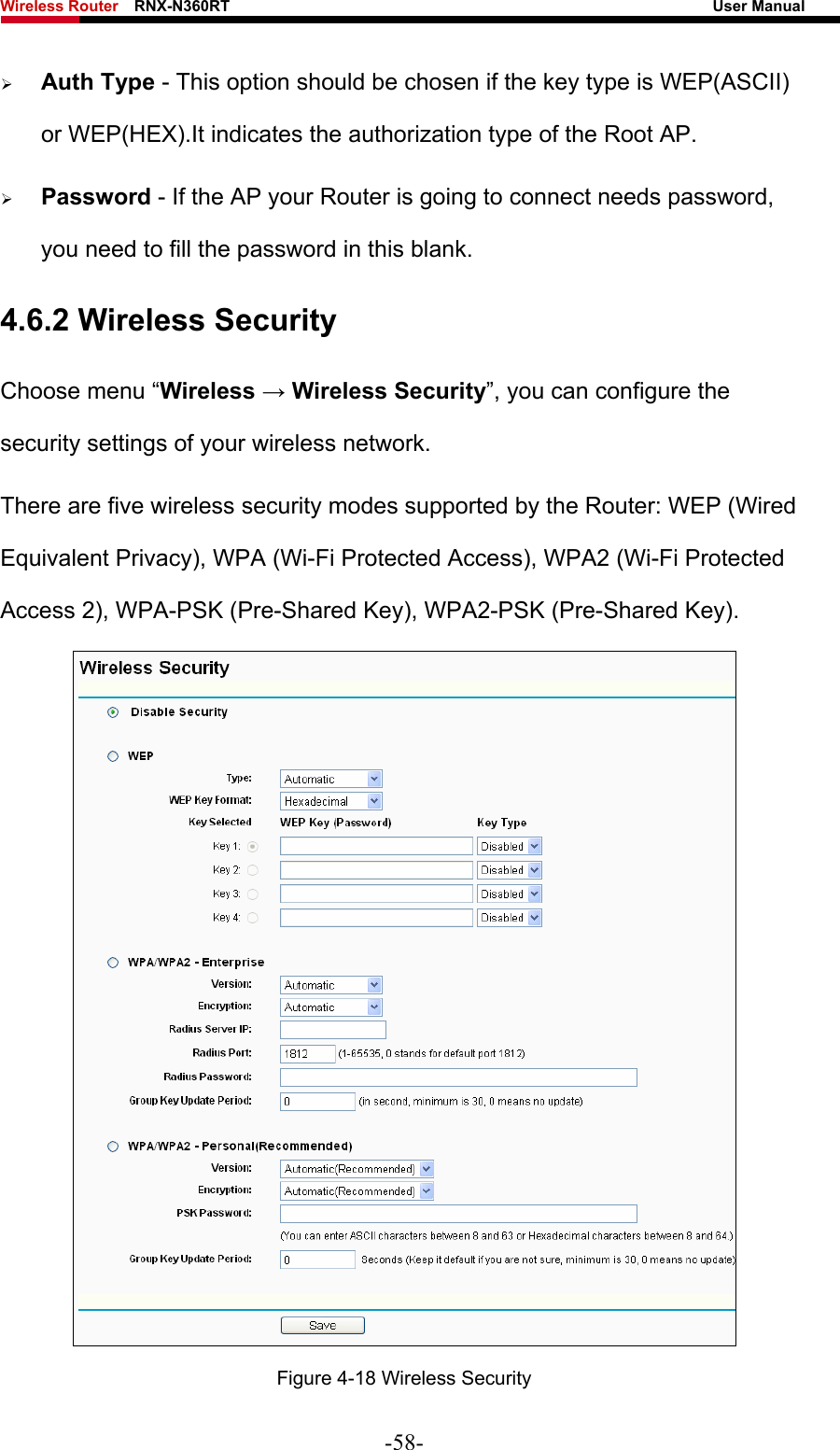 Wireless Router    RNX-N360RT                                                              User Manual   ¾ Auth Type - This option should be chosen if the key type is WEP(ASCII) or WEP(HEX).It indicates the authorization type of the Root AP. ¾ Password - If the AP your Router is going to connect needs password, you need to fill the password in this blank. 4.6.2 Wireless Security Choose menu “Wireless → Wireless Security”, you can configure the security settings of your wireless network. There are five wireless security modes supported by the Router: WEP (Wired Equivalent Privacy), WPA (Wi-Fi Protected Access), WPA2 (Wi-Fi Protected Access 2), WPA-PSK (Pre-Shared Key), WPA2-PSK (Pre-Shared Key).  Figure 4-18 Wireless Security -58- 