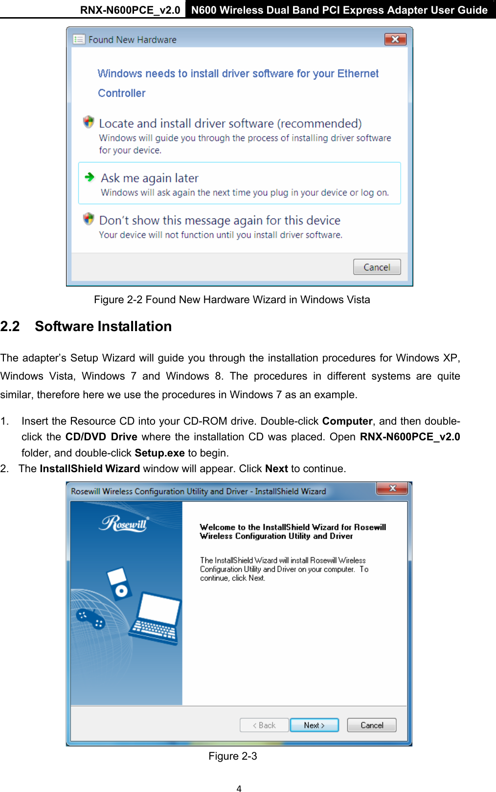 RNX-N600PCE_v2.0  N600 Wireless Dual Band PCI Express Adapter User Guide  4    Figure 2-2 Found New Hardware Wizard in Windows Vista 2.2    Software Installation  The adapter’s Setup Wizard will guide you through the installation procedures for Windows XP, Windows  Vista,  Windows  7  and  Windows  8.  The  procedures  in  different  systems  are  quite similar, therefore here we use the procedures in Windows 7 as an example.  1.  Insert the Resource CD into your CD-ROM drive. Double-click Computer, and then double-click the  CD/DVD  Drive where the  installation CD was placed.  Open RNX-N600PCE_v2.0 folder, and double-click Setup.exe to begin. 2.   The InstallShield Wizard window will appear. Click Next to continue.   Figure 2-3 