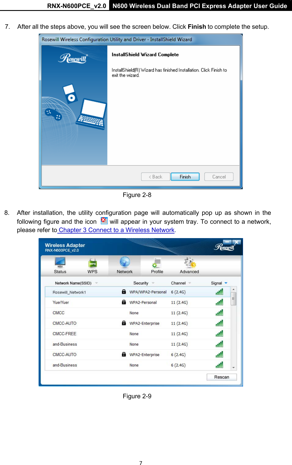 RNX-N600PCE_v2.0  N600 Wireless Dual Band PCI Express Adapter User Guide  7  7.  After all the steps above, you will see the screen below. Click Finish to complete the setup.  Figure 2-8   8.  After  installation,  the  utility  configuration  page  will  automatically  pop  up  as  shown  in  the following figure and the icon    will appear in your system tray. To connect to a network, please refer to Chapter 3 Connect to a Wireless Network.   Figure 2-9    