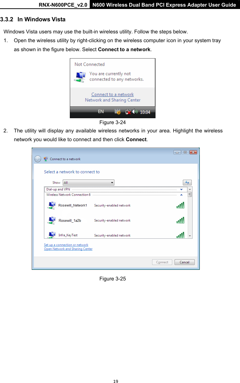 RNX-N600PCE_v2.0  N600 Wireless Dual Band PCI Express Adapter User Guide  19 3.3.2   In Windows Vista Windows Vista users may use the built-in wireless utility. Follow the steps below.  1.  Open the wireless utility by right-clicking on the wireless computer icon in your system tray as shown in the figure below. Select Connect to a network.  Figure 3-24 2.  The utility will display any available  wireless networks in your area. Highlight the wireless network you would like to connect and then click Connect.   Figure 3-25 