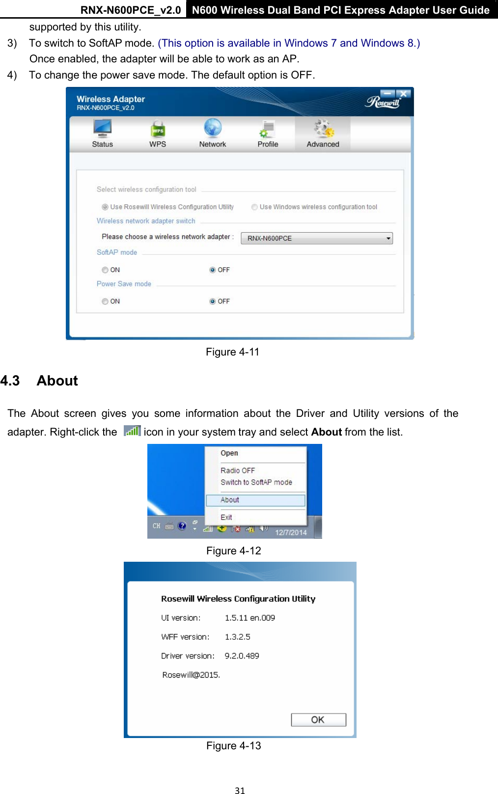 RNX-N600PCE_v2.0  N600 Wireless Dual Band PCI Express Adapter User Guide  31 supported by this utility. 3)  To switch to SoftAP mode. (This option is available in Windows 7 and Windows 8.) Once enabled, the adapter will be able to work as an AP. 4)  To change the power save mode. The default option is OFF.  Figure 4-11 4.3  About  The  About  screen  gives  you  some  information  about  the  Driver  and  Utility  versions  of  the adapter. Right-click the    icon in your system tray and select About from the list.  Figure 4-12  Figure 4-13 