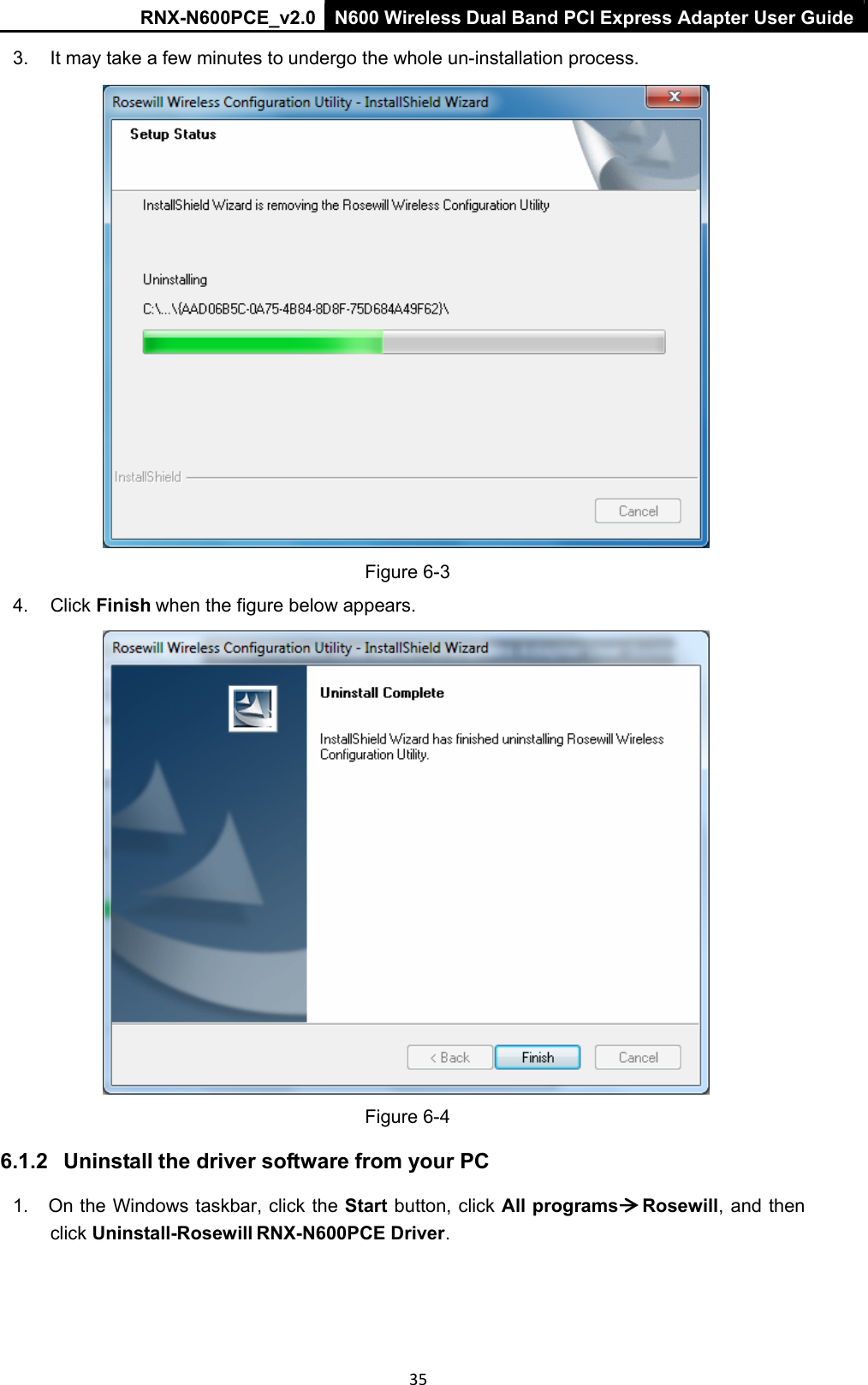 RNX-N600PCE_v2.0  N600 Wireless Dual Band PCI Express Adapter User Guide  35 3.  It may take a few minutes to undergo the whole un-installation process.    Figure 6-3  4.  Click Finish when the figure below appears.    Figure 6-4 6.1.2   Uninstall the driver software from your PC 1.  On the Windows taskbar, click the Start button, click All programs     Rosewill, and then click Uninstall-Rosewill RNX-N600PCE Driver. 