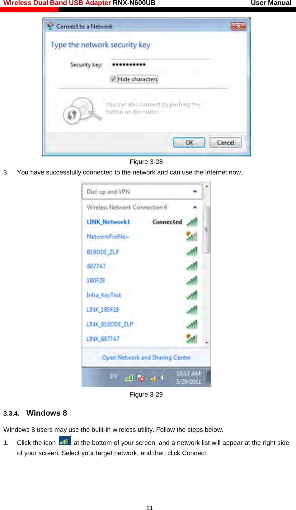 Wireless Dual Band USB Adapter RNX-N600UB                            User Manual     Figure 3-28 3. You have successfully connected to the network and can use the Internet now.    Figure 3-29 3.3.4. Windows 8 Windows 8 users may use the built-in wireless utility. Follow the steps below. 1. Click the icon   at the bottom of your screen, and a network list will appear at the right side of your screen. Select your target network, and then click Connect.  21 