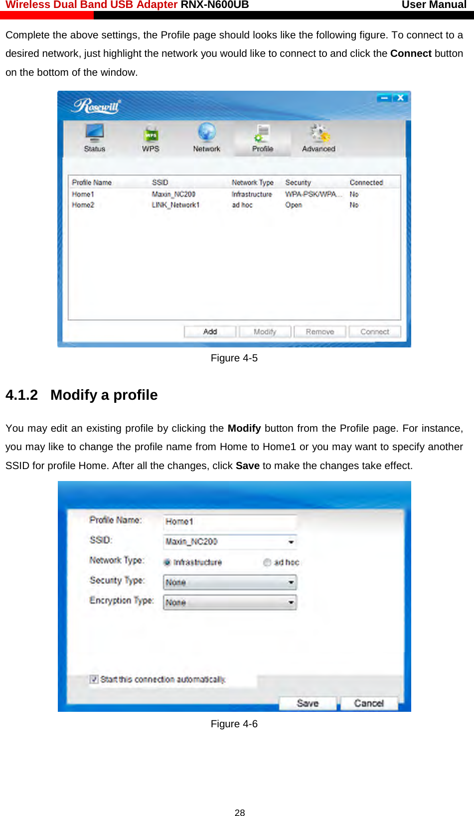 Wireless Dual Band USB Adapter RNX-N600UB                            User Manual    Complete the above settings, the Profile page should looks like the following figure. To connect to a desired network, just highlight the network you would like to connect to and click the Connect button on the bottom of the window.  Figure 4-5 4.1.2  Modify a profile You may edit an existing profile by clicking the Modify button from the Profile page. For instance, you may like to change the profile name from Home to Home1 or you may want to specify another SSID for profile Home. After all the changes, click Save to make the changes take effect.    Figure 4-6  28 