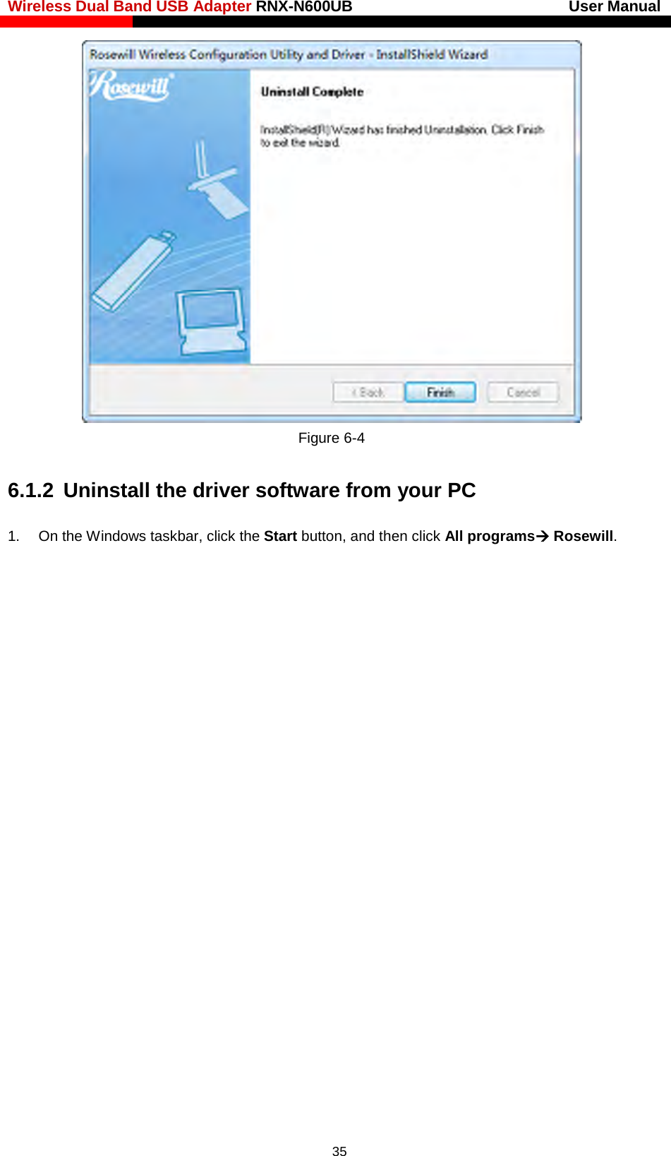 Wireless Dual Band USB Adapter RNX-N600UB                            User Manual     Figure 6-4 6.1.2 Uninstall the driver software from your PC 1. On the Windows taskbar, click the Start button, and then click All programs Rosewill.  35 