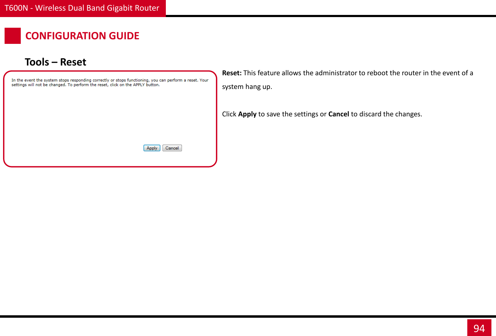T600N - Wireless Dual Band Gigabit Router 94 CONFIGURATION GUIDE Reset: This feature allows the administrator to reboot the router in the event of a system hang up.  Click Apply to save the settings or Cancel to discard the changes. Tools – Reset 