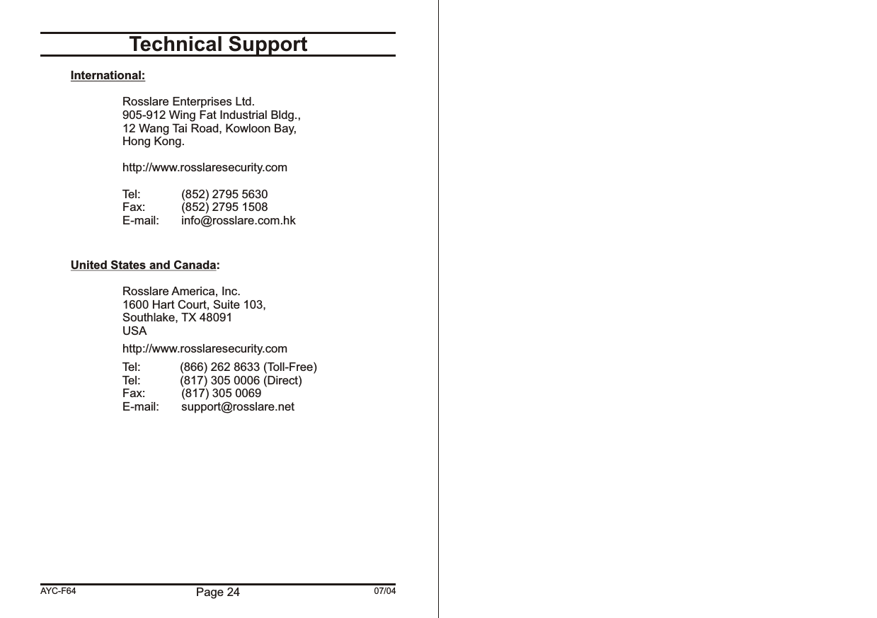 AYC-F64 Page 24 07/04Technical SupportInternational:   Rosslare Enterprises Ltd.905-912 Wing Fat Industrial Bldg.,12 Wang Tai Road, Kowloon Bay,Hong Kong.http://www.rosslaresecurity.com                         Tel: (852) 2795 5630Fax: (852) 2795 1508E-mail: info@rosslare.com.hkUnited States and Canada:Rosslare America, Inc.1600 Hart Court, Suite 103,Southlake, TX 48091USAhttp://www.rosslaresecurity.com                         Tel:            (866) 262 8633 (Toll-Free)                         Tel:            (817) 305 0006 (Direct)Fax: (817) 305 0069E-mail: support@rosslare.net