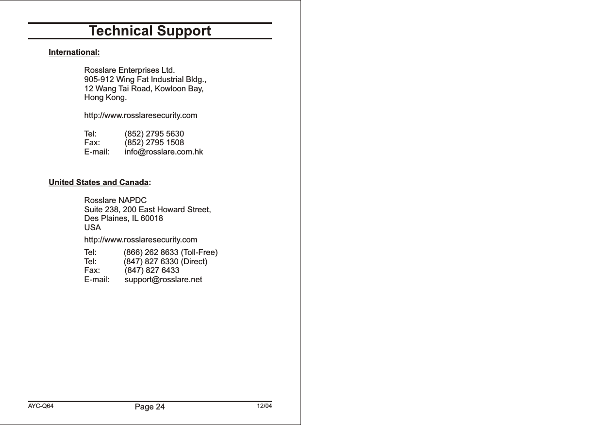 Page 24 12/04AYC-Q64Technical SupportInternational:   Rosslare Enterprises Ltd.905-912 Wing Fat Industrial Bldg.,12 Wang Tai Road, Kowloon Bay,Hong Kong.http://www.rosslaresecurity.com                         Tel: (852) 2795 5630Fax: (852) 2795 1508E-mail: info@rosslare.com.hkUnited States and Canada:Rosslare NAPDCSuite 238, 200 East Howard Street,Des Plaines, IL 60018USAhttp://www.rosslaresecurity.com                         Tel:            (866) 262 8633 (Toll-Free)                         Tel:            (847) 827 6330 (Direct)Fax: (847) 827 6433E-mail: support@rosslare.net