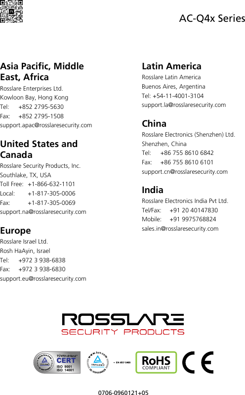  AC-Q4x Series 0706-0960121+05    Asia Pacific, Middle East, Africa Rosslare Enterprises Ltd. Kowloon Bay, Hong Kong Tel:  +852 2795-5630  Fax: +852 2795-1508  support.apac@rosslaresecurity.com  United States and Canada  Rosslare Security Products, Inc. Southlake, TX, USA Toll Free:  +1-866-632-1101 Local:  +1-817-305-0006 Fax:  +1-817-305-0069 support.na@rosslaresecurity.com  Europe Rosslare Israel Ltd. Rosh HaAyin, Israel Tel:  +972 3 938-6838 Fax: +972 3 938-6830 support.eu@rosslaresecurity.com Latin America Rosslare Latin America Buenos Aires, Argentina Tel: +54-11-4001-3104 support.la@rosslaresecurity.com  China Rosslare Electronics (Shenzhen) Ltd. Shenzhen, China Tel:  +86 755 8610 6842 Fax:  +86 755 8610 6101 support.cn@rosslaresecurity.com  India Rosslare Electronics India Pvt Ltd. Tel/Fax:  +91 20 40147830 Mobile: +91 9975768824 sales.in@rosslaresecurity.com                CERTISO  9001ISO  14001