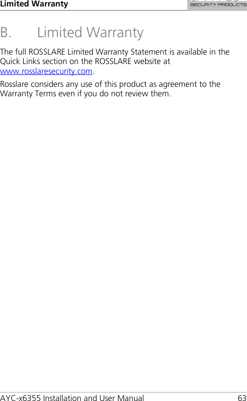 Limited Warranty AYC-x6355 Installation and User Manual 63 B. Limited Warranty The full ROSSLARE Limited Warranty Statement is available in the Quick Links section on the ROSSLARE website at www.rosslaresecurity.com. Rosslare considers any use of this product as agreement to the Warranty Terms even if you do not review them. 