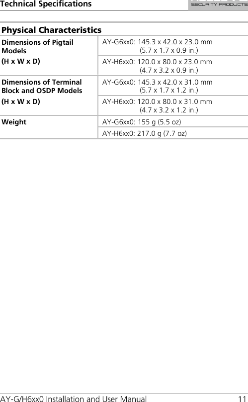 Technical Specifications AY-G/H6xx0 Installation and User Manual 11 Physical Characteristics Dimensions of Pigtail Models (H x W x D) AY-G6xx0: 145.3 x 42.0 x 23.0 mm  (5.7 x 1.7 x 0.9 in.) AY-H6xx0: 120.0 x 80.0 x 23.0 mm  (4.7 x 3.2 x 0.9 in.) Dimensions of Terminal Block and OSDP Models (H x W x D) AY-G6xx0: 145.3 x 42.0 x 31.0 mm  (5.7 x 1.7 x 1.2 in.) AY-H6xx0: 120.0 x 80.0 x 31.0 mm  (4.7 x 3.2 x 1.2 in.) Weight AY-G6xx0: 155 g (5.5 oz) AY-H6xx0: 217.0 g (7.7 oz)  