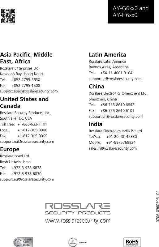   AY-G6xx0 and AY-H6xx0    Asia Pacific, Middle East, Africa Rosslare Enterprises Ltd. Kowloon Bay, Hong Kong Tel:  +852-2795-5630  Fax: +852-2795-1508  support.apac@rosslaresecurity.com United States and Canada  Rosslare Security Products, Inc. Southlake, TX, USA Toll Free:  +1-866-632-1101 Local:  +1-817-305-0006 Fax:  +1-817-305-0069 support.na@rosslaresecurity.com Europe Rosslare Israel Ltd. Rosh HaAyin, Israel Tel:  +972-3-938-6838 Fax: +972-3-938-6830 support.eu@rosslaresecurity.com Latin America Rosslare Latin America Buenos Aires, Argentina Tel:   +54-11-4001-3104 support.la@rosslaresecurity.com China Rosslare Electronics (Shenzhen) Ltd. Shenzhen, China Tel:  +86-755-8610 6842 Fax:  +86-755-8610 6101 support.cn@rosslaresecurity.com India Rosslare Electronics India Pvt Ltd. Tel/Fax:  +91-20-40147830 Mobile: +91-9975768824 sales.in@rosslaresecurity.com  0706-0960506+02 