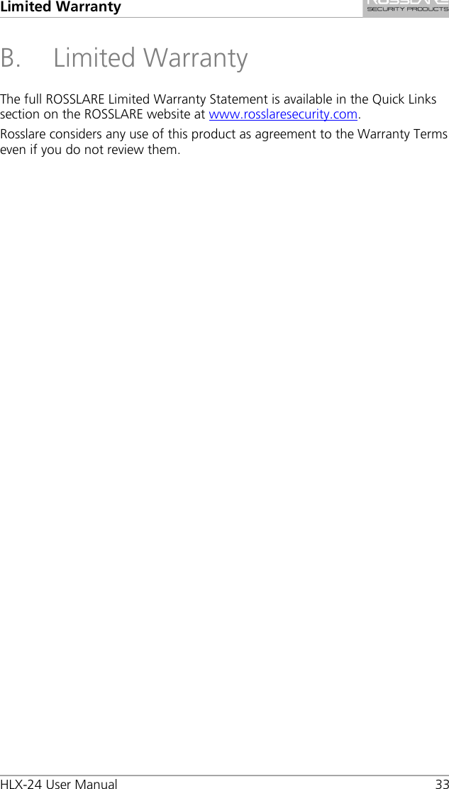 Limited Warranty HLX-24 User Manual 33 B. Limited Warranty The full ROSSLARE Limited Warranty Statement is available in the Quick Links section on the ROSSLARE website at www.rosslaresecurity.com. Rosslare considers any use of this product as agreement to the Warranty Terms even if you do not review them. 