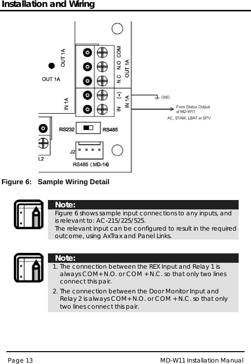 Installation and Wiring MD-W11 Installation Manual Page 13   Figure 6:   Sample Wiring Detail   Note: Figure 6 shows sample input connections to any inputs, and is relevant to: AC-215/225/525. The relevant input can be configured to result in the required outcome, using AxTrax and Panel Links.    Note: 1. The connection between the REX Input and Relay 1 is always COM+ N.O. or COM + N.C. so that only two lines connect this pair. 2. The connection between the Door Monitor Input and Relay 2 is always COM+ N.O. or COM + N.C. so that only two lines connect this pair.  