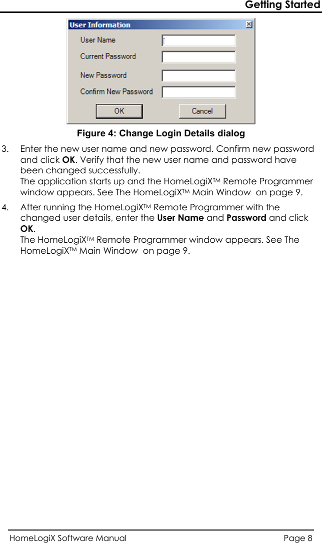 Getting Started  Figure 4: Change Login Details dialog  3.  Enter the new user name and new password. Confirm new password and click OK. Verify that the new user name and password have been changed successfully. The application starts up and the HomeLogiXTM Remote Programmer window appears. See The HomeLogiX  Main WindowTM   on page 9.   9. 4.  After running the HomeLogiXTM Remote Programmer with the changed user details, enter the User Name and Password and click OK.  The HomeLogiXTM Remote Programmer window appears. See The HomeLogiX  Main WindowTM   on pageHomeLogiX Software Manual  Page 8  