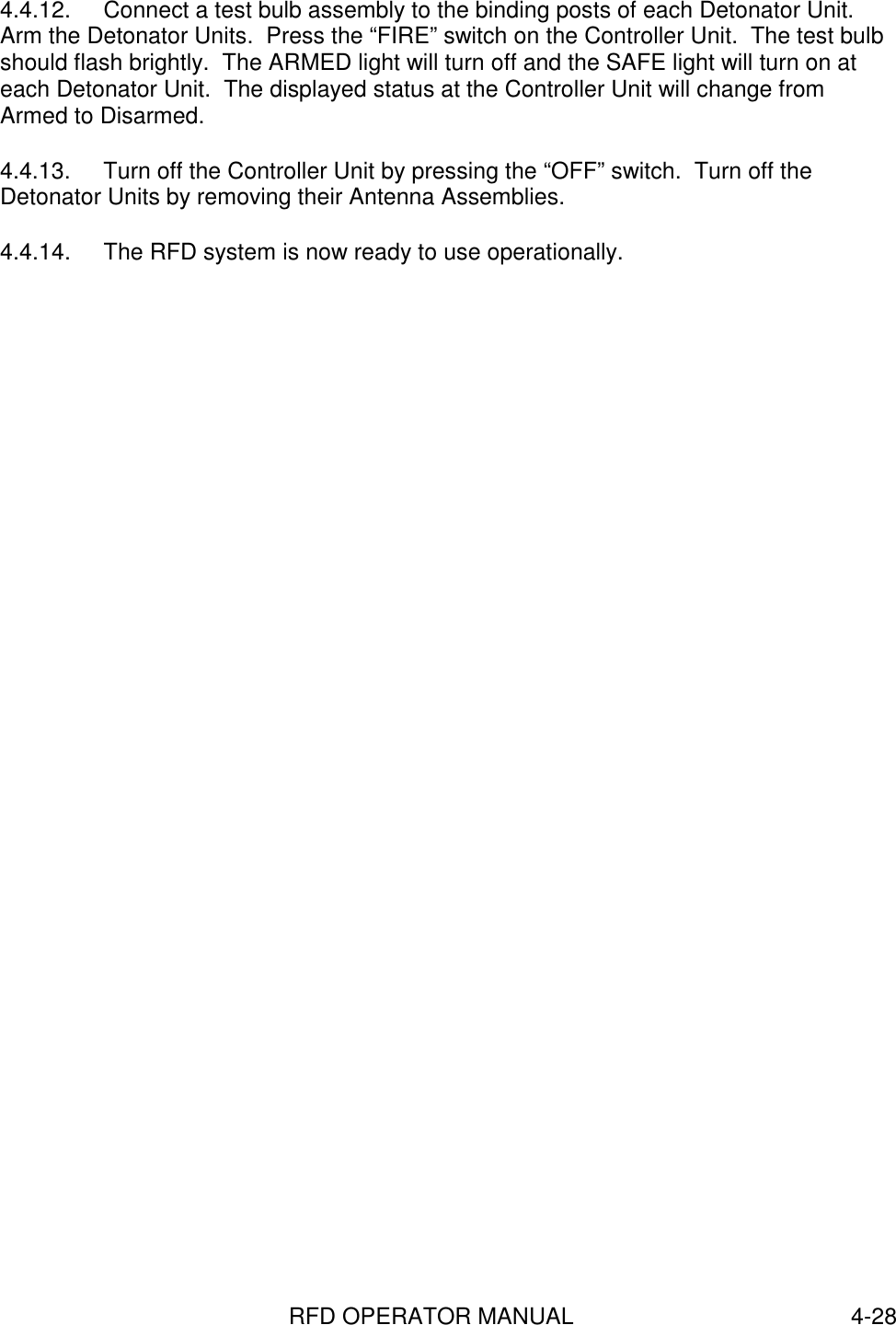 RFD OPERATOR MANUAL 4-284.4.12.  Connect a test bulb assembly to the binding posts of each Detonator Unit.Arm the Detonator Units.  Press the “FIRE” switch on the Controller Unit.  The test bulbshould flash brightly.  The ARMED light will turn off and the SAFE light will turn on ateach Detonator Unit.  The displayed status at the Controller Unit will change fromArmed to Disarmed.4.4.13.  Turn off the Controller Unit by pressing the “OFF” switch.  Turn off theDetonator Units by removing their Antenna Assemblies.4.4.14.  The RFD system is now ready to use operationally.