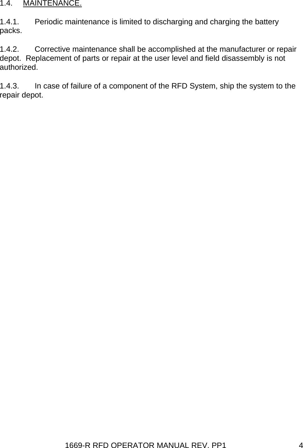 1669-R RFD OPERATOR MANUAL REV. PP1  41.4. MAINTENANCE. 1.4.1.  Periodic maintenance is limited to discharging and charging the battery packs. 1.4.2.  Corrective maintenance shall be accomplished at the manufacturer or repair depot.  Replacement of parts or repair at the user level and field disassembly is not authorized. 1.4.3.  In case of failure of a component of the RFD System, ship the system to the repair depot. 