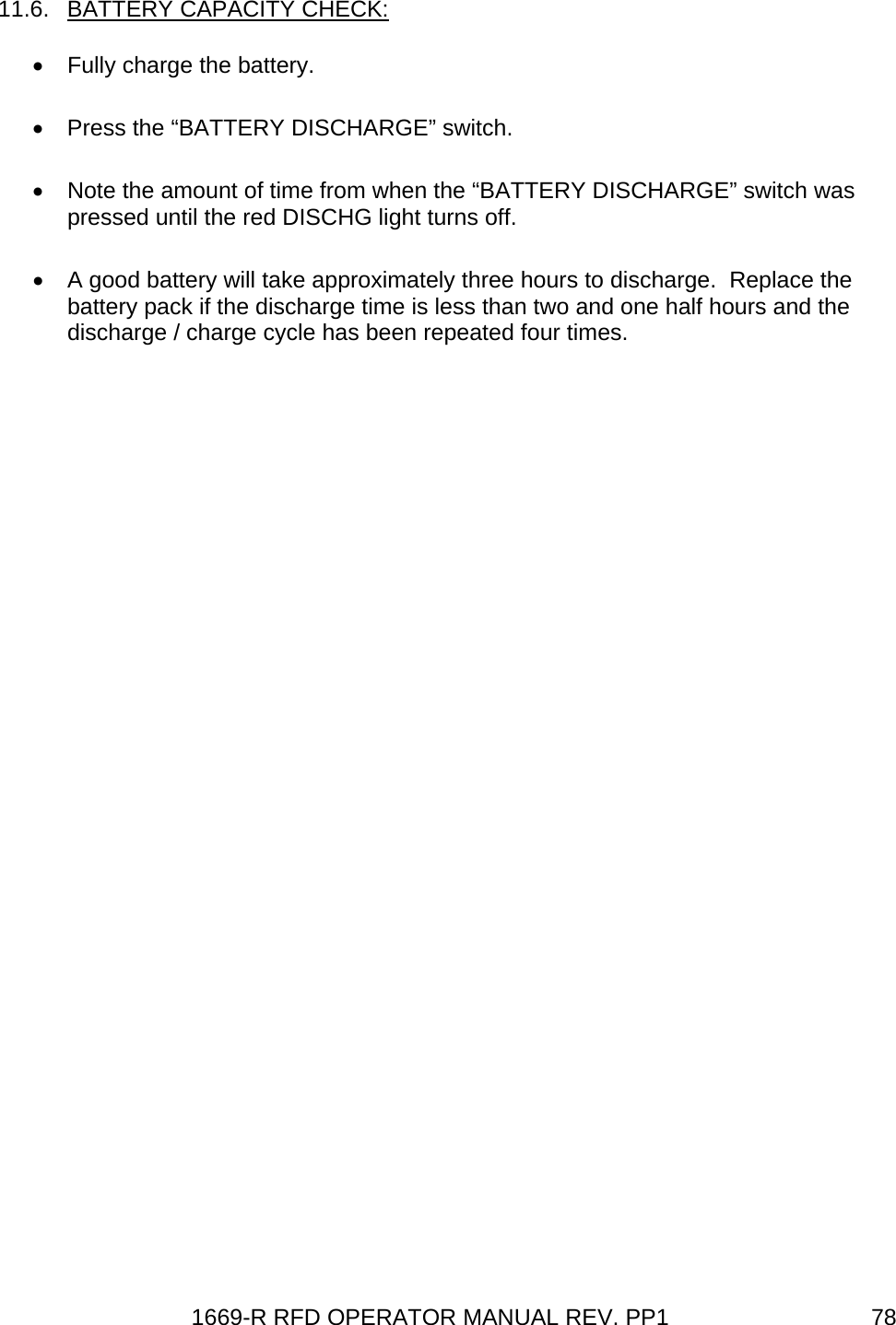 1669-R RFD OPERATOR MANUAL REV. PP1  7811.6. BATTERY CAPACITY CHECK: •  Fully charge the battery.   •  Press the “BATTERY DISCHARGE” switch.   •  Note the amount of time from when the “BATTERY DISCHARGE” switch was pressed until the red DISCHG light turns off.   •  A good battery will take approximately three hours to discharge.  Replace the battery pack if the discharge time is less than two and one half hours and the discharge / charge cycle has been repeated four times. 