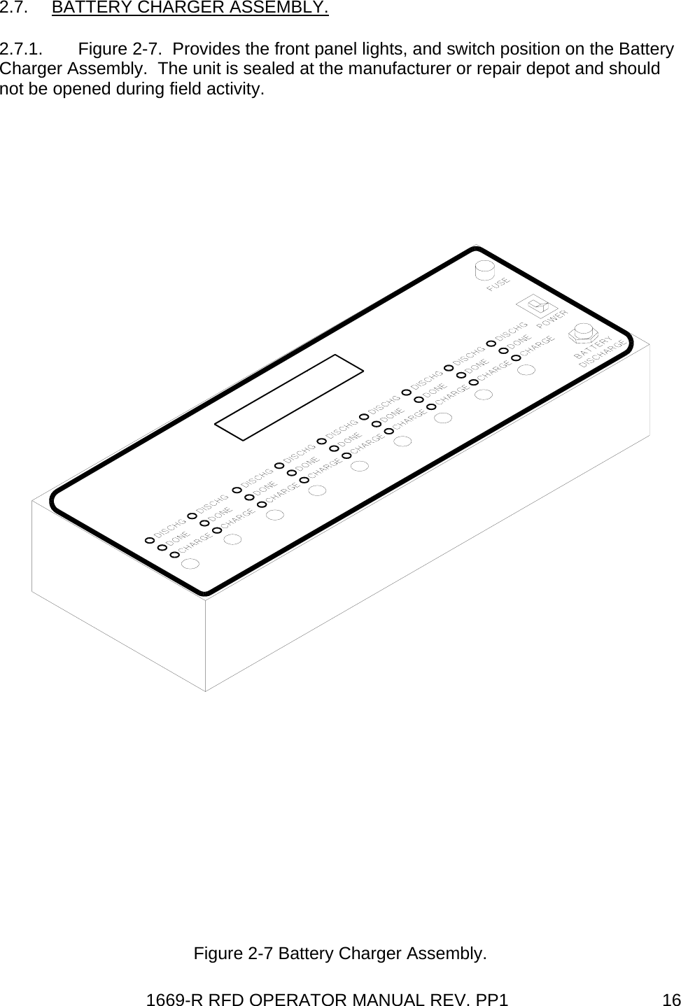 1669-R RFD OPERATOR MANUAL REV. PP1  162.7. BATTERY CHARGER ASSEMBLY. 2.7.1.  Figure 2-7.  Provides the front panel lights, and switch position on the Battery Charger Assembly.  The unit is sealed at the manufacturer or repair depot and should not be opened during field activity.  Figure 2-7 Battery Charger Assembly. 