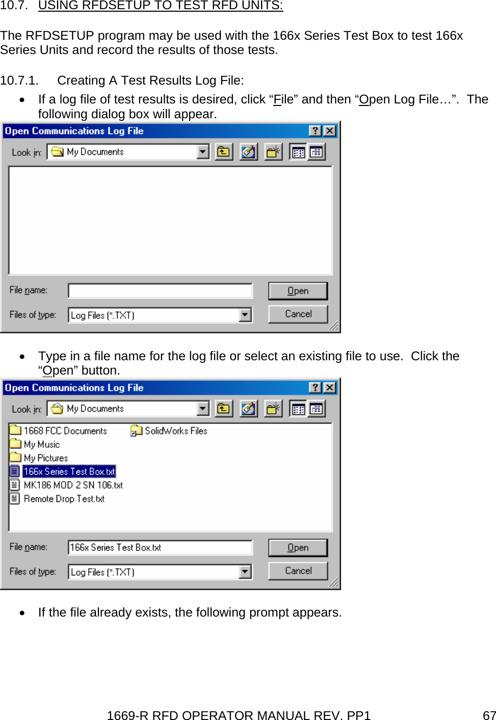 1669-R RFD OPERATOR MANUAL REV. PP1  6710.7.  USING RFDSETUP TO TEST RFD UNITS: The RFDSETUP program may be used with the 166x Series Test Box to test 166x Series Units and record the results of those tests. 10.7.1.  Creating A Test Results Log File: •  If a log file of test results is desired, click “File” and then “Open Log File…”.  The following dialog box will appear.   •  Type in a file name for the log file or select an existing file to use.  Click the “Open” button.   •  If the file already exists, the following prompt appears. 