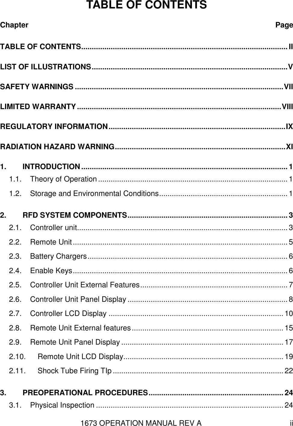 1673 OPERATION MANUAL REV A ii TABLE OF CONTENTS Chapter Page TABLE OF CONTENTS .................................................................................................. II LIST OF ILLUSTRATIONS ............................................................................................. V SAFETY WARNINGS ................................................................................................... VII LIMITED WARRANTY ................................................................................................. VIII REGULATORY INFORMATION .................................................................................... IX RADIATION HAZARD WARNING ................................................................................. XI 1. INTRODUCTION .................................................................................................. 1 1.1. Theory of Operation .......................................................................................... 1 1.2. Storage and Environmental Conditions ............................................................. 1 2. RFD SYSTEM COMPONENTS ............................................................................ 3 2.1. Controller unit .................................................................................................... 3 2.2. Remote Unit ...................................................................................................... 5 2.3. Battery Chargers ............................................................................................... 6 2.4. Enable Keys ...................................................................................................... 6 2.5. Controller Unit External Features ...................................................................... 7 2.6. Controller Unit Panel Display ............................................................................ 8 2.7. Controller LCD Display ................................................................................... 10 2.8. Remote Unit External features ........................................................................ 15 2.9. Remote Unit Panel Display ............................................................................. 17 2.10. Remote Unit LCD Display............................................................................ 19 2.11. Shock Tube Firing TIp ................................................................................. 22 3. PREOPERATIONAL PROCEDURES ................................................................ 24 3.1. Physical Inspection ......................................................................................... 24 