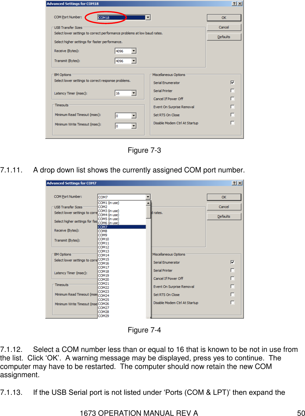 1673 OPERATION MANUAL REV A 50  Figure 7-3 7.1.11.  A drop down list shows the currently assigned COM port number.  Figure 7-4 7.1.12.  Select a COM number less than or equal to 16 that is known to be not in use from the list.  Click ‘OK’.  A warning message may be displayed, press yes to continue.  The computer may have to be restarted.  The computer should now retain the new COM assignment. 7.1.13.  If the USB Serial port is not listed under ‘Ports (COM &amp; LPT)’ then expand the 