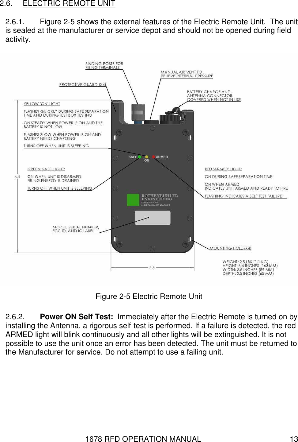 1678 RFD OPERATION MANUAL  13 2.6.  ELECTRIC REMOTE UNIT 2.6.1.  Figure 2-5 shows the external features of the Electric Remote Unit.  The unit is sealed at the manufacturer or service depot and should not be opened during field activity.  Figure 2-5 Electric Remote Unit 2.6.2.  Power ON Self Test:  Immediately after the Electric Remote is turned on by installing the Antenna, a rigorous self-test is performed. If a failure is detected, the red ARMED light will blink continuously and all other lights will be extinguished. It is not possible to use the unit once an error has been detected. The unit must be returned to the Manufacturer for service. Do not attempt to use a failing unit. 