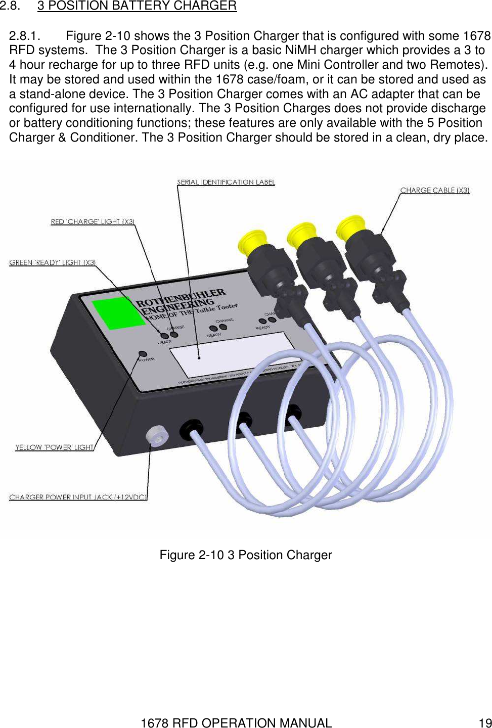 1678 RFD OPERATION MANUAL  19 2.8.  3 POSITION BATTERY CHARGER 2.8.1.  Figure 2-10 shows the 3 Position Charger that is configured with some 1678 RFD systems.  The 3 Position Charger is a basic NiMH charger which provides a 3 to 4 hour recharge for up to three RFD units (e.g. one Mini Controller and two Remotes). It may be stored and used within the 1678 case/foam, or it can be stored and used as a stand-alone device. The 3 Position Charger comes with an AC adapter that can be configured for use internationally. The 3 Position Charges does not provide discharge or battery conditioning functions; these features are only available with the 5 Position Charger &amp; Conditioner. The 3 Position Charger should be stored in a clean, dry place.  Figure 2-10 3 Position Charger 