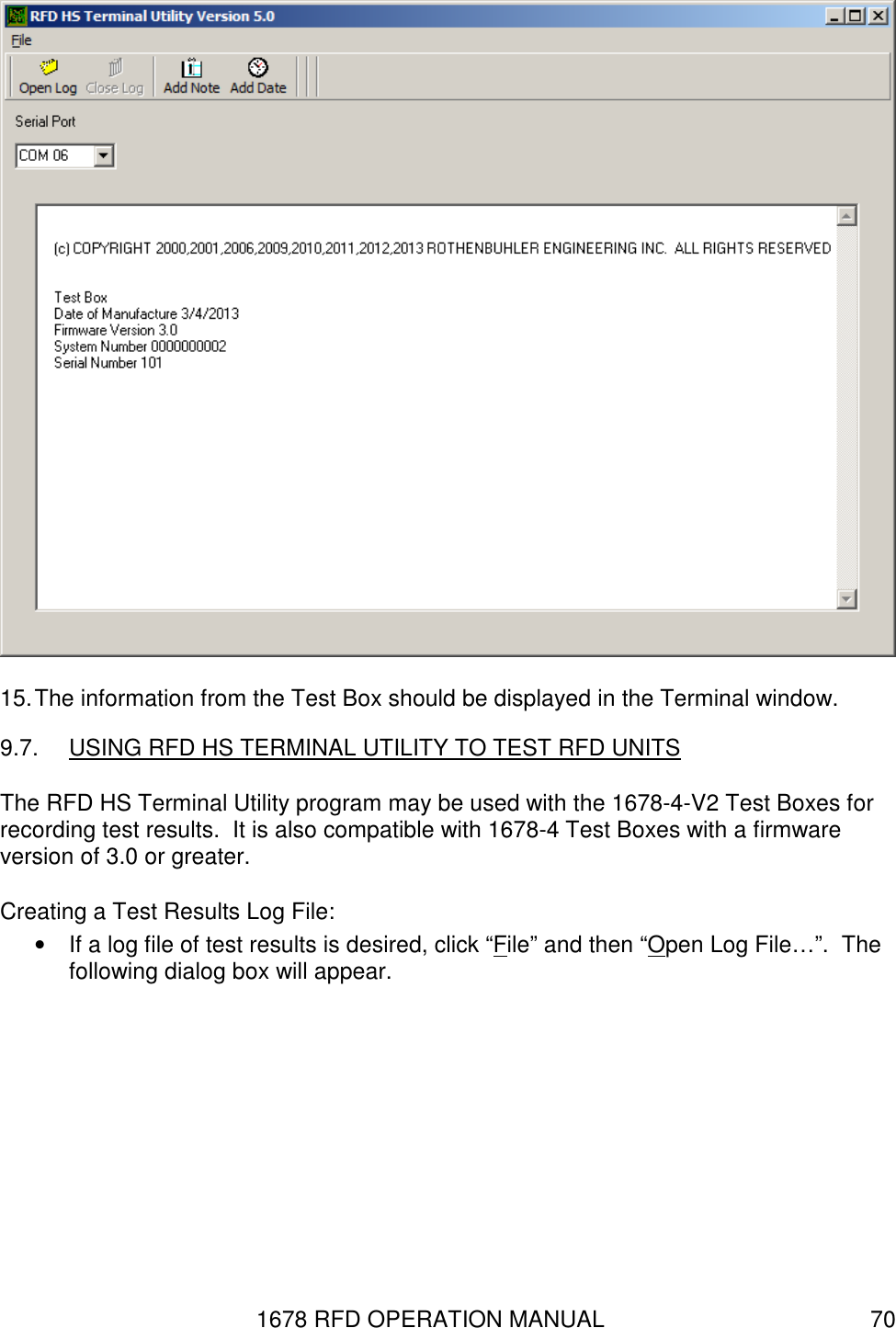 1678 RFD OPERATION MANUAL  70  15. The information from the Test Box should be displayed in the Terminal window. 9.7.  USING RFD HS TERMINAL UTILITY TO TEST RFD UNITS The RFD HS Terminal Utility program may be used with the 1678-4-V2 Test Boxes for recording test results.  It is also compatible with 1678-4 Test Boxes with a firmware version of 3.0 or greater. Creating a Test Results Log File: •  If a log file of test results is desired, click “File” and then “Open Log File…”.  The following dialog box will appear.   