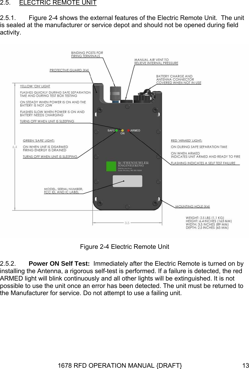 2.5.  ELECTRIC REMOTE UNIT 2.5.1.  Figure 2-4 shows the external features of the Electric Remote Unit.  The unit is sealed at the manufacturer or service depot and should not be opened during field activity.  Figure 2-4 Electric Remote Unit 2.5.2.  Power ON Self Test:  Immediately after the Electric Remote is turned on by installing the Antenna, a rigorous self-test is performed. If a failure is detected, the red ARMED light will blink continuously and all other lights will be extinguished. It is not possible to use the unit once an error has been detected. The unit must be returned to the Manufacturer for service. Do not attempt to use a failing unit. 1678 RFD OPERATION MANUAL {DRAFT}  13