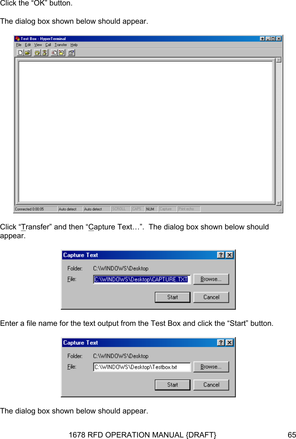 Click the “OK” button. The dialog box shown below should appear.  Click “Transfer” and then “Capture Text…”.  The dialog box shown below should appear.  Enter a file name for the text output from the Test Box and click the “Start” button.  The dialog box shown below should appear. 1678 RFD OPERATION MANUAL {DRAFT}  65