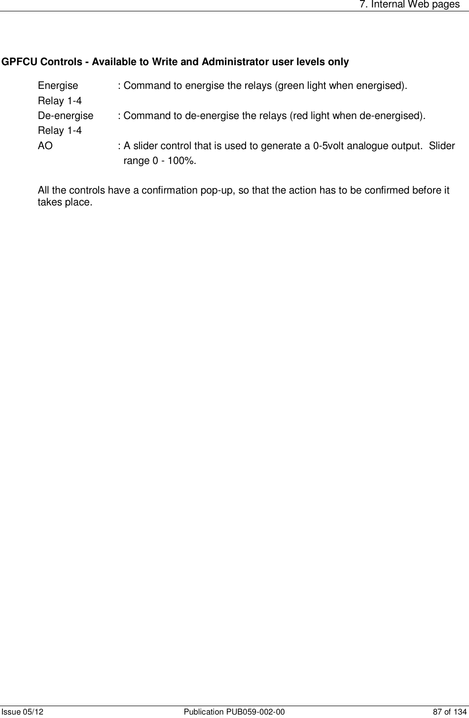     7. Internal Web pages Issue 05/12  Publication PUB059-002-00  87 of 134 GPFCU Controls - Available to Write and Administrator user levels only  Energise     : Command to energise the relays (green light when energised). Relay 1-4 De-energise  : Command to de-energise the relays (red light when de-energised). Relay 1-4 AO      : A slider control that is used to generate a 0-5volt analogue output.  Slider          range 0 - 100%.    All the controls have a confirmation pop-up, so that the action has to be confirmed before it takes place.  