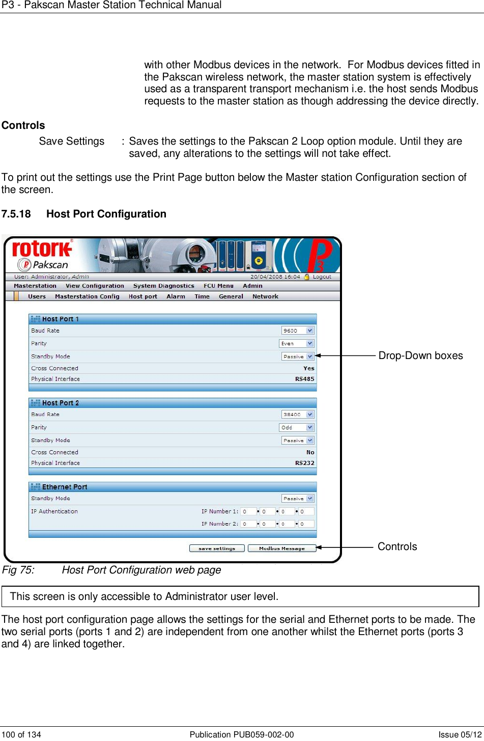 P3 - Pakscan Master Station Technical Manual 100 of 134  Publication PUB059-002-00  Issue 05/12 with other Modbus devices in the network.  For Modbus devices fitted in the Pakscan wireless network, the master station system is effectively used as a transparent transport mechanism i.e. the host sends Modbus requests to the master station as though addressing the device directly.   Controls Save Settings  :  Saves the settings to the Pakscan 2 Loop option module. Until they are saved, any alterations to the settings will not take effect.     To print out the settings use the Print Page button below the Master station Configuration section of the screen.  7.5.18  Host Port Configuration Fig 75:  Host Port Configuration web page    The host port configuration page allows the settings for the serial and Ethernet ports to be made. The two serial ports (ports 1 and 2) are independent from one another whilst the Ethernet ports (ports 3 and 4) are linked together.    Drop-Down boxes Controls This screen is only accessible to Administrator user level. 