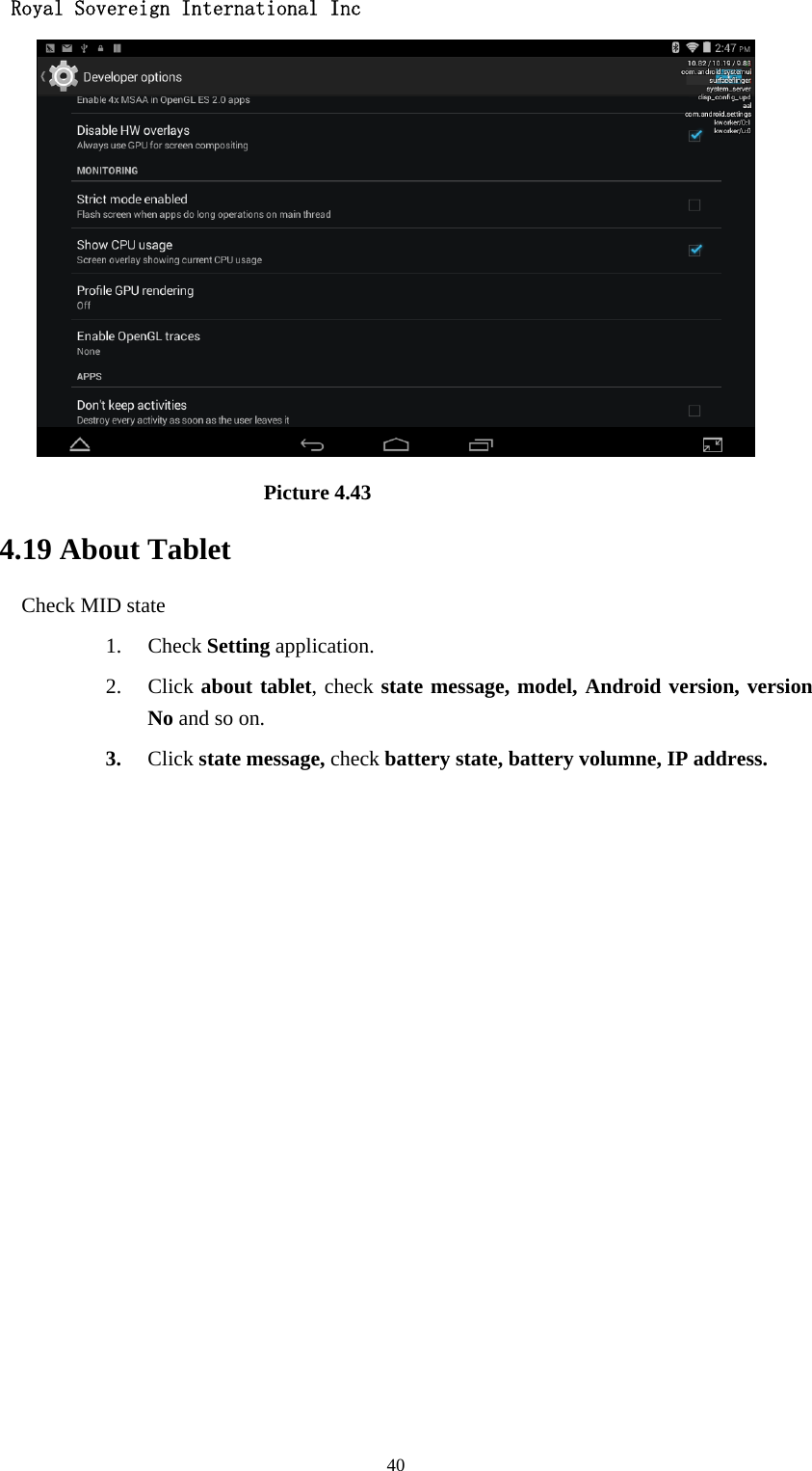   Royal Sovereign International Inc  40                            Picture 4.43 4.19 About Tablet Check MID state 1. Check Setting application. 2. Click about tablet, check state message, model, Android version, version No and so on. 3. Click state message, check battery state, battery volumne, IP address.          