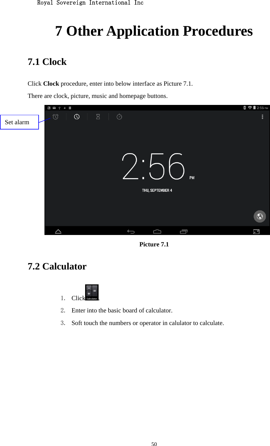   Royal Sovereign International Inc  507 Other Application Procedures 7.1 Clock Click Clock procedure, enter into below interface as Picture 7.1. There are clock, picture, music and homepage buttons.  Picture 7.1 7.2 Calculator 1. Click . 2. Enter into the basic board of calculator. 3. Soft touch the numbers or operator in calulator to calculate.   Set alarm 