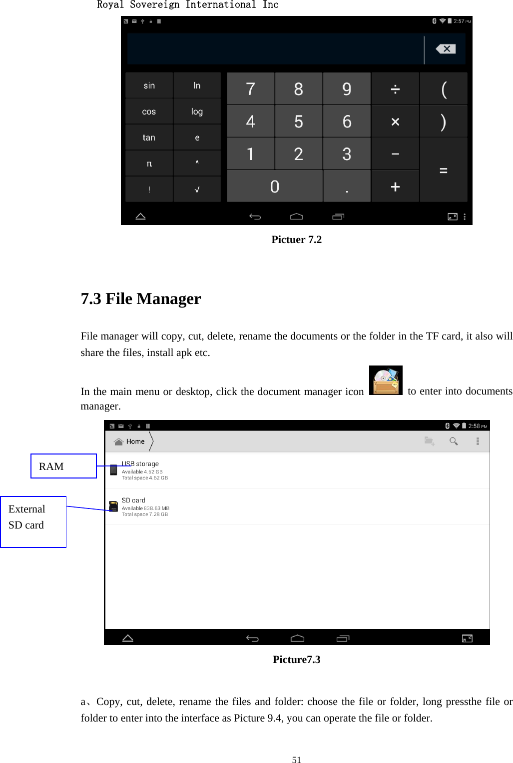   Royal Sovereign International Inc  51 Pictuer 7.2  7.3 File Manager File manager will copy, cut, delete, rename the documents or the folder in the TF card, it also will share the files, install apk etc. In the main menu or desktop, click the document manager icon    to enter into documents manager.  Picture7.3  a、Copy, cut, delete, rename the files and folder: choose the file or folder, long pressthe file or folder to enter into the interface as Picture 9.4, you can operate the file or folder. RAM External SD card 