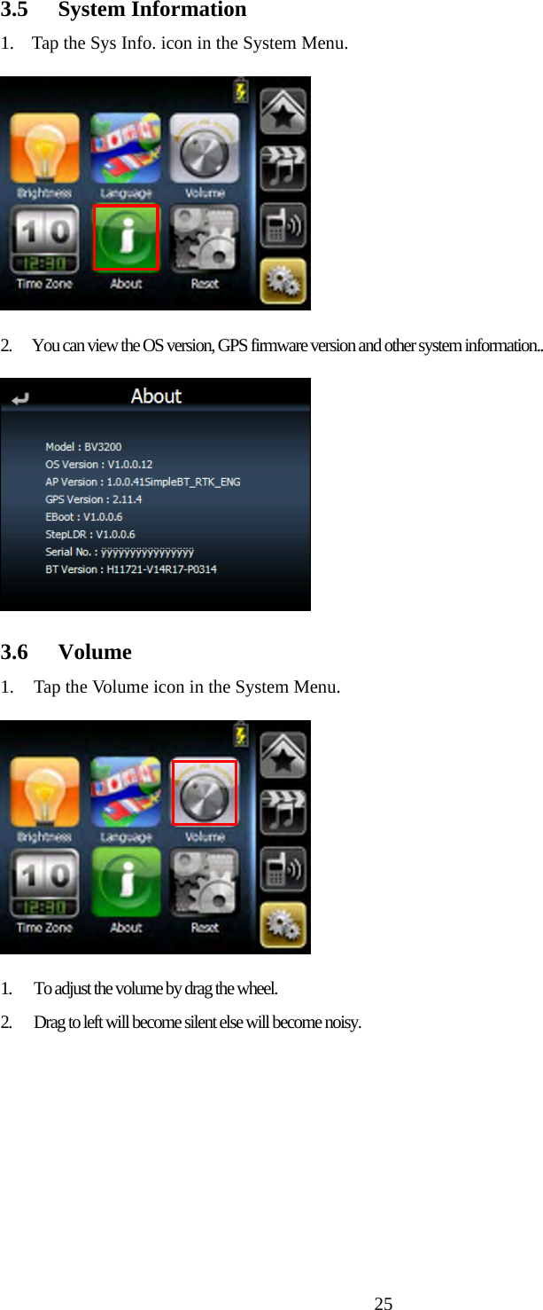  253.5 System Information 1. Tap the Sys Info. icon in the System Menu.  2. You can view the OS version, GPS firmware version and other system information..  3.6 Volume 1. Tap the Volume icon in the System Menu.  1. To adjust the volume by drag the wheel. 2. Drag to left will become silent else will become noisy. 